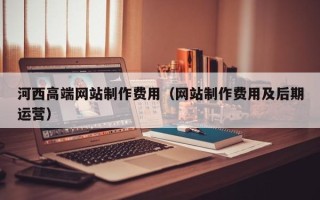 孟州河西高端网站制作费用（网站制作费用及后期运营）