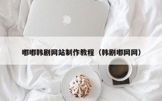 孟州嘟嘟韩剧网站制作教程（韩剧嘟网网）