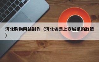 孟州河北购物网站制作（河北省网上商城采购政策）