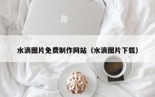 孟州水滴图片免费制作网站（水滴图片下载）