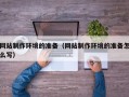 孟州网站制作环境的准备（网站制作环境的准备怎么写）