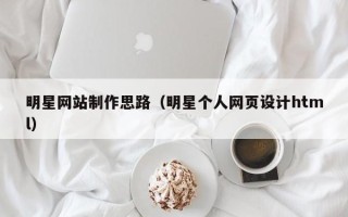 孟州明星网站制作思路（明星个人网页设计html）