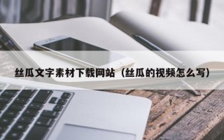 孟州丝瓜文字素材下载网站（丝瓜的视频怎么写）