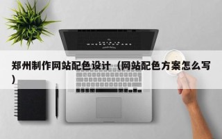 孟州郑州制作网站配色设计（网站配色方案怎么写）